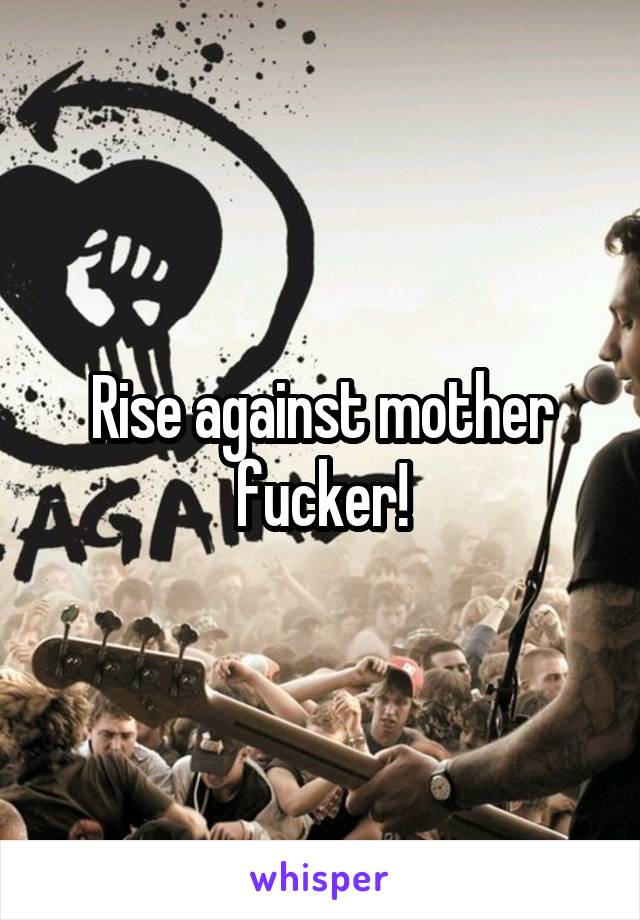 Rise against mother fucker!