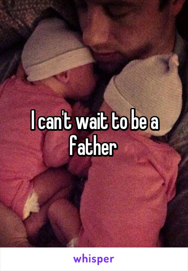 I can't wait to be a father 