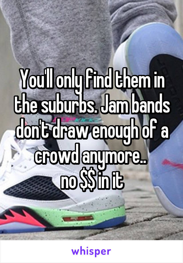 You'll only find them in the suburbs. Jam bands don't draw enough of a crowd anymore.. 
no $$ in it