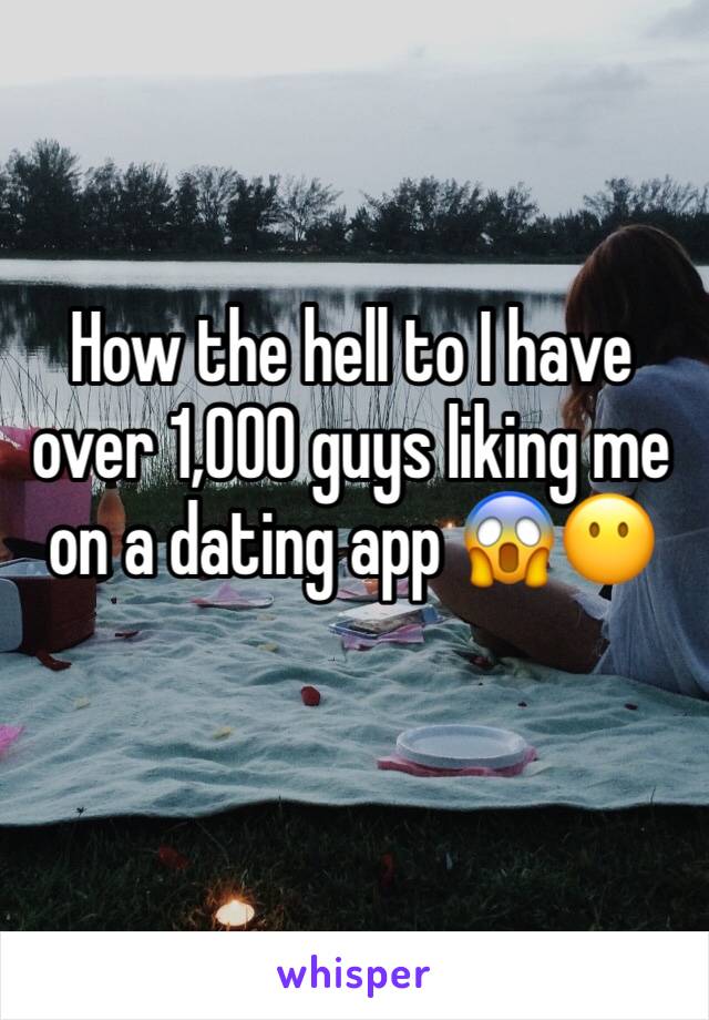 How the hell to I have over 1,000 guys liking me on a dating app 😱😶