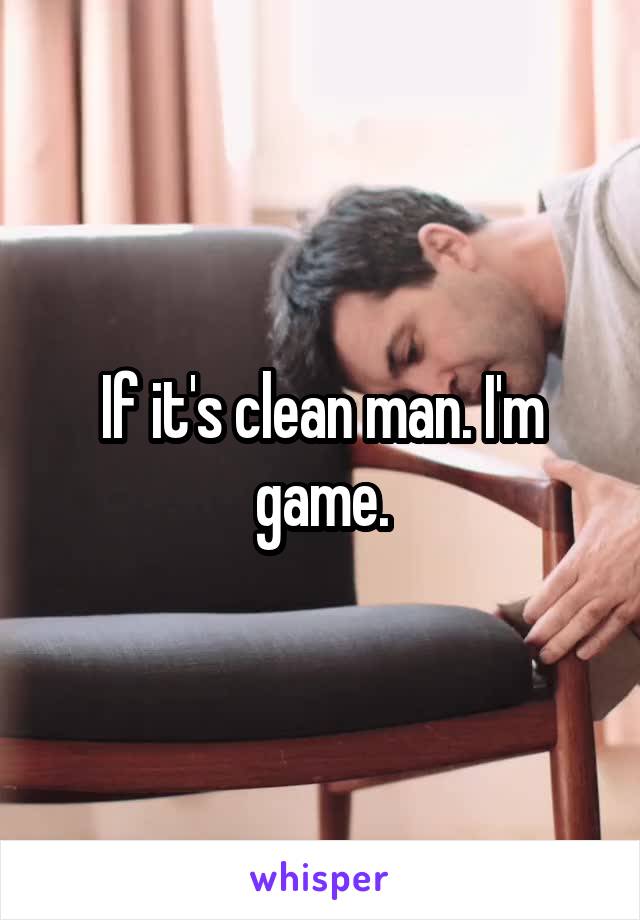 If it's clean man. I'm game.