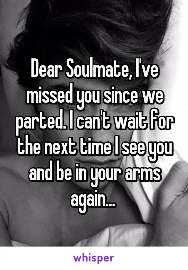 Dear Soulmate, I've missed you since we parted. I can't wait for the next time I see you and be in your arms again... 