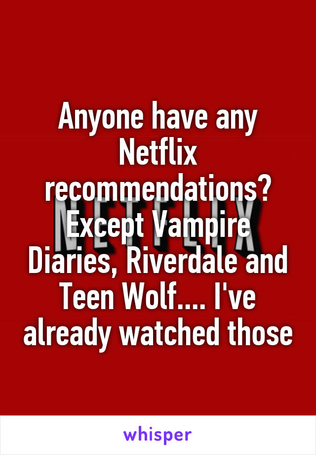 Anyone have any Netflix recommendations? Except Vampire Diaries, Riverdale and Teen Wolf.... I've already watched those