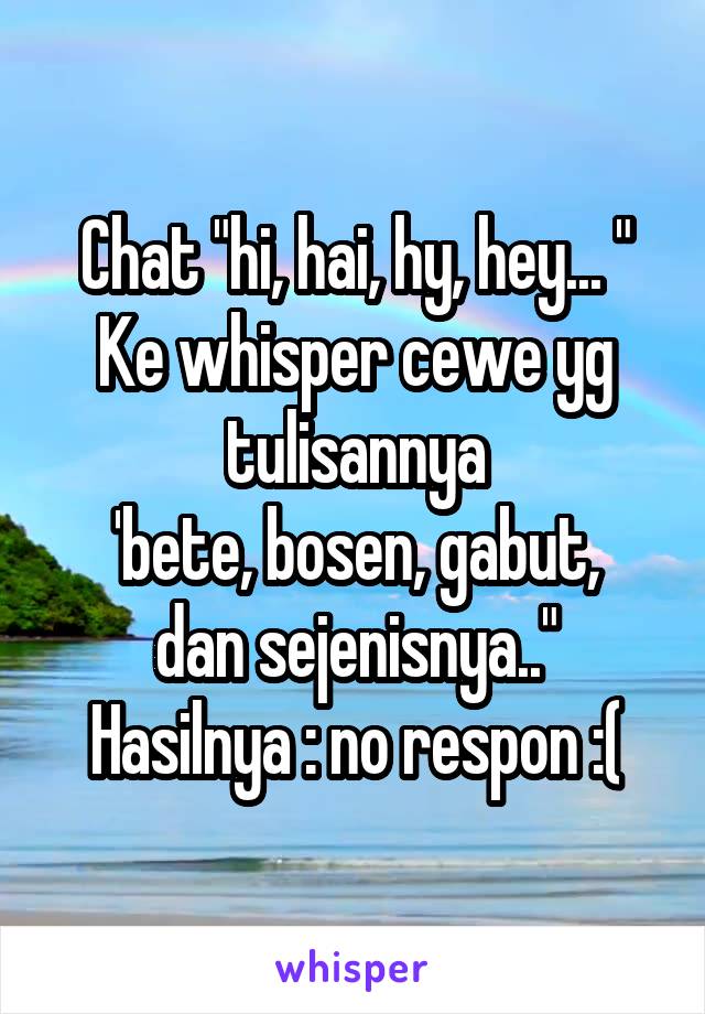 Chat "hi, hai, hy, hey... " Ke whisper cewe yg tulisannya
'bete, bosen, gabut, dan sejenisnya.."
Hasilnya : no respon :(