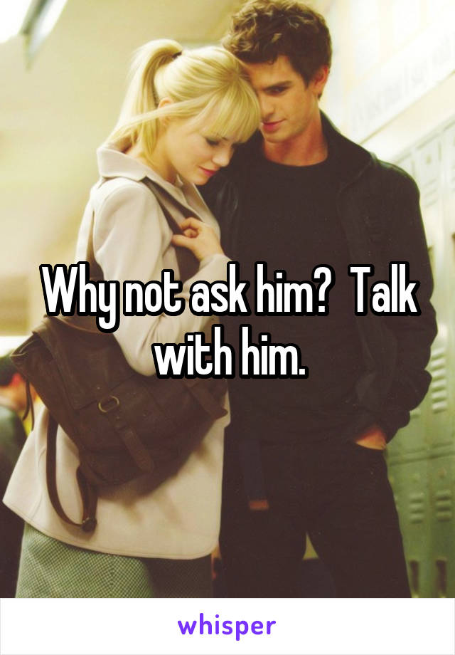 Why not ask him?  Talk with him.