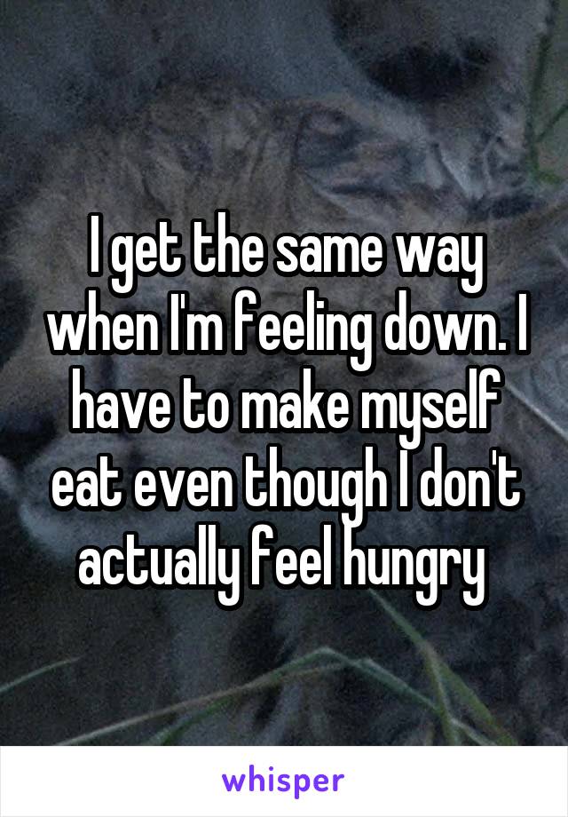 I get the same way when I'm feeling down. I have to make myself eat even though I don't actually feel hungry 