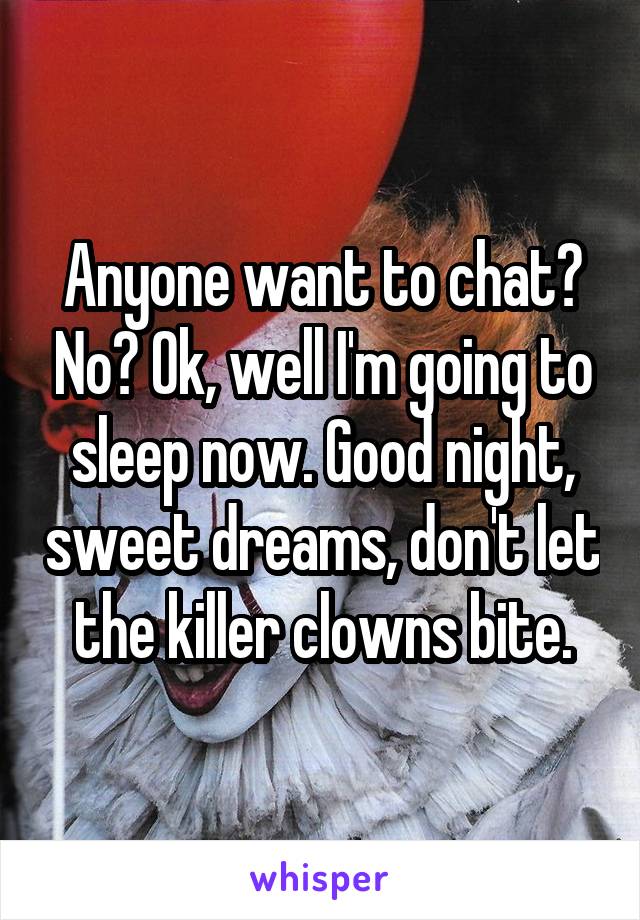 Anyone want to chat? No? Ok, well I'm going to sleep now. Good night, sweet dreams, don't let the killer clowns bite.