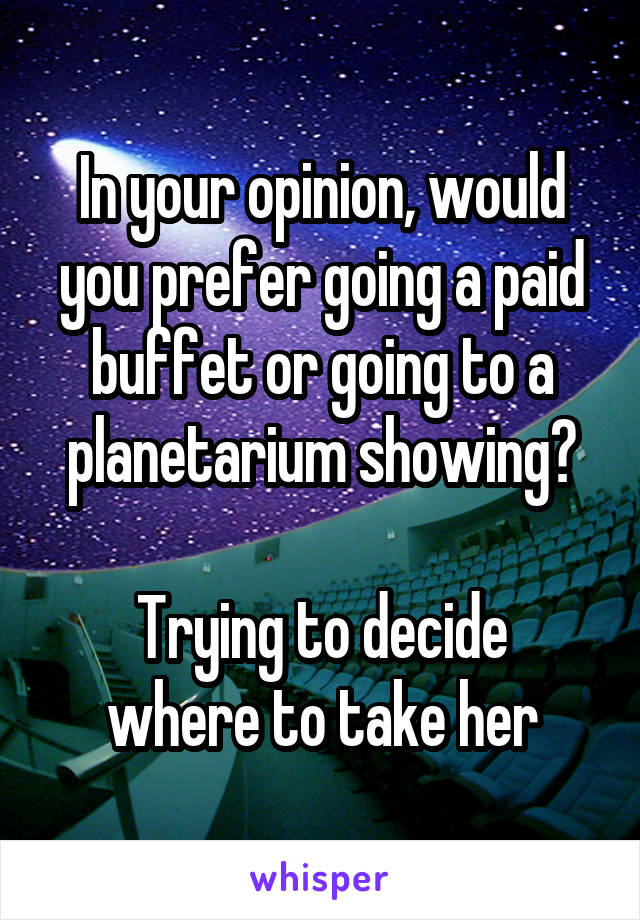 In your opinion, would you prefer going a paid buffet or going to a planetarium showing?

Trying to decide where to take her