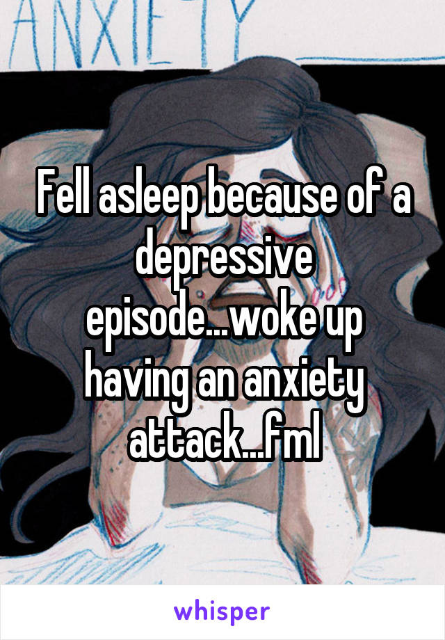 Fell asleep because of a depressive episode...woke up having an anxiety attack...fml