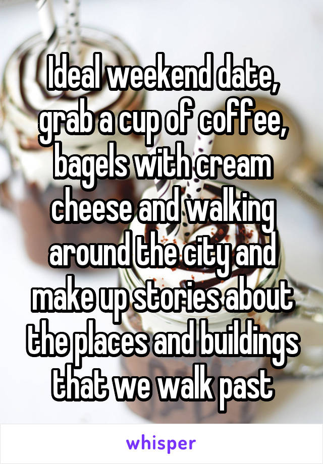 Ideal weekend date, grab a cup of coffee, bagels with cream cheese and walking around the city and make up stories about the places and buildings that we walk past