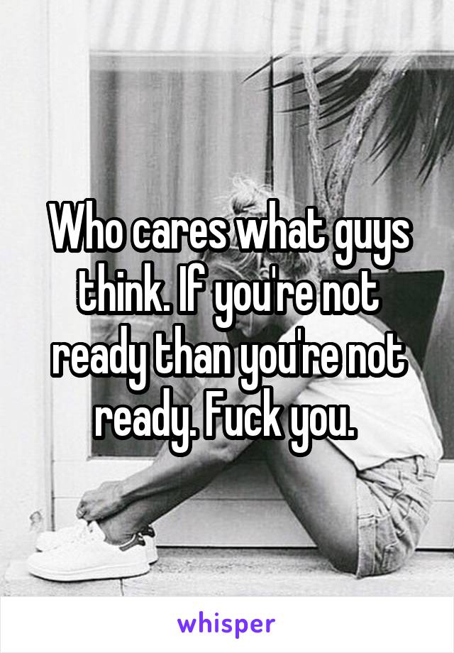 Who cares what guys think. If you're not ready than you're not ready. Fuck you. 