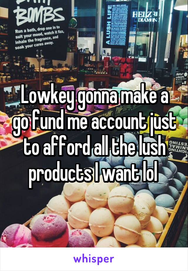 Lowkey gonna make a go fund me account just to afford all the lush products I want lol 