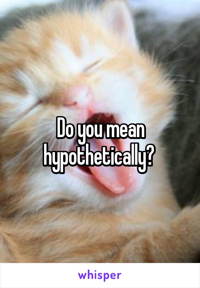 Do you mean hypothetically? 