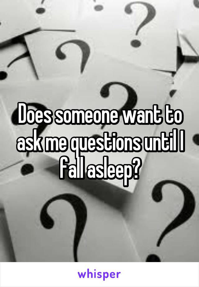 Does someone want to ask me questions until I fall asleep?