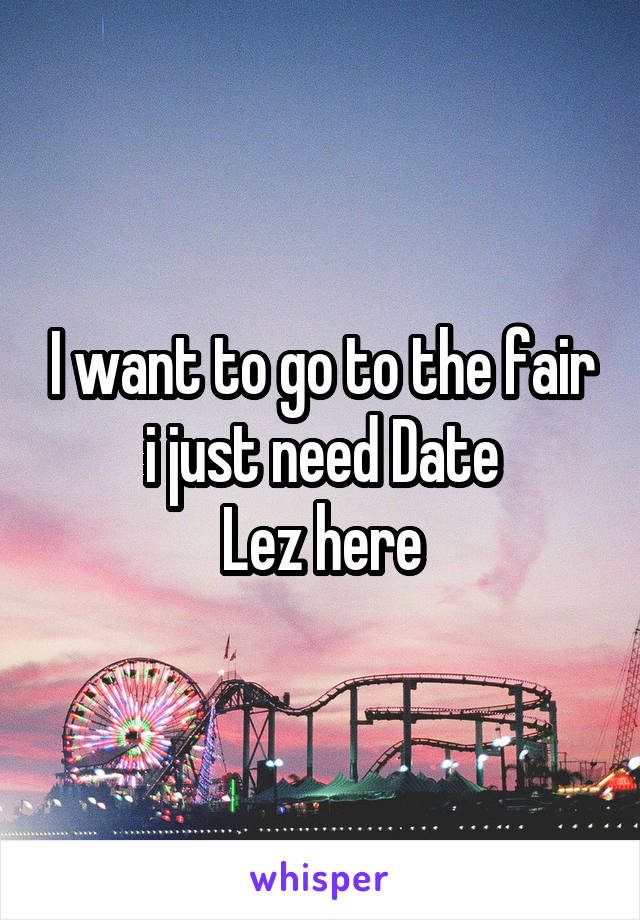 I want to go to the fair i just need Date
Lez here