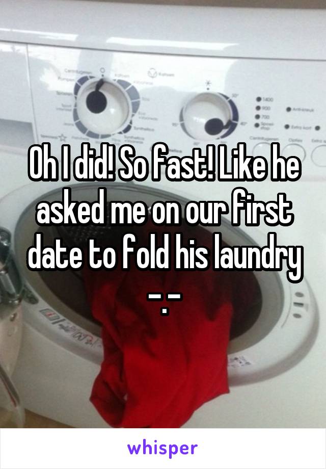 Oh I did! So fast! Like he asked me on our first date to fold his laundry -.-