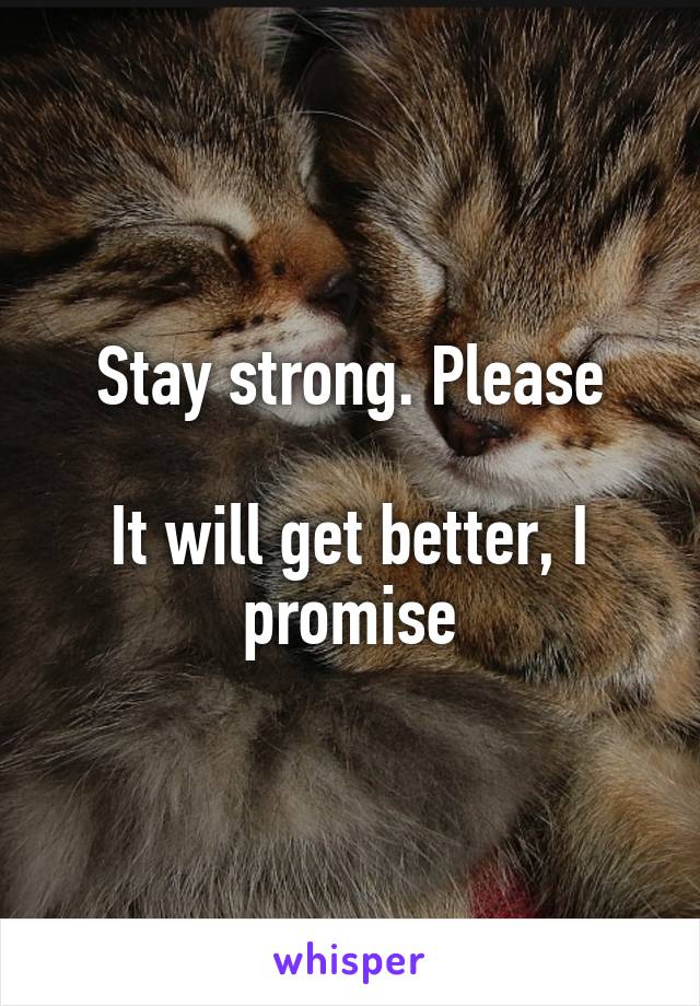 Stay strong. Please

It will get better, I promise