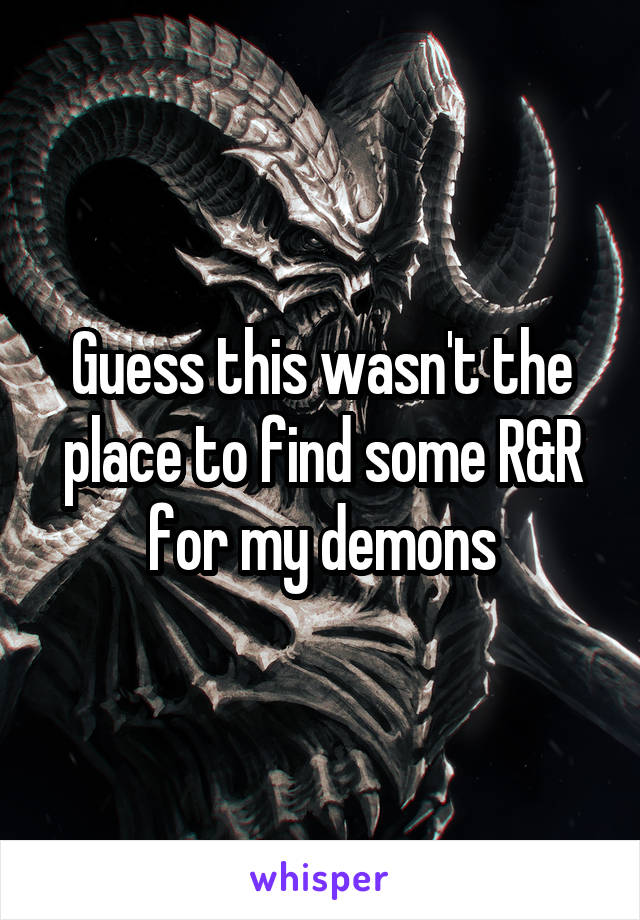 Guess this wasn't the place to find some R&R for my demons