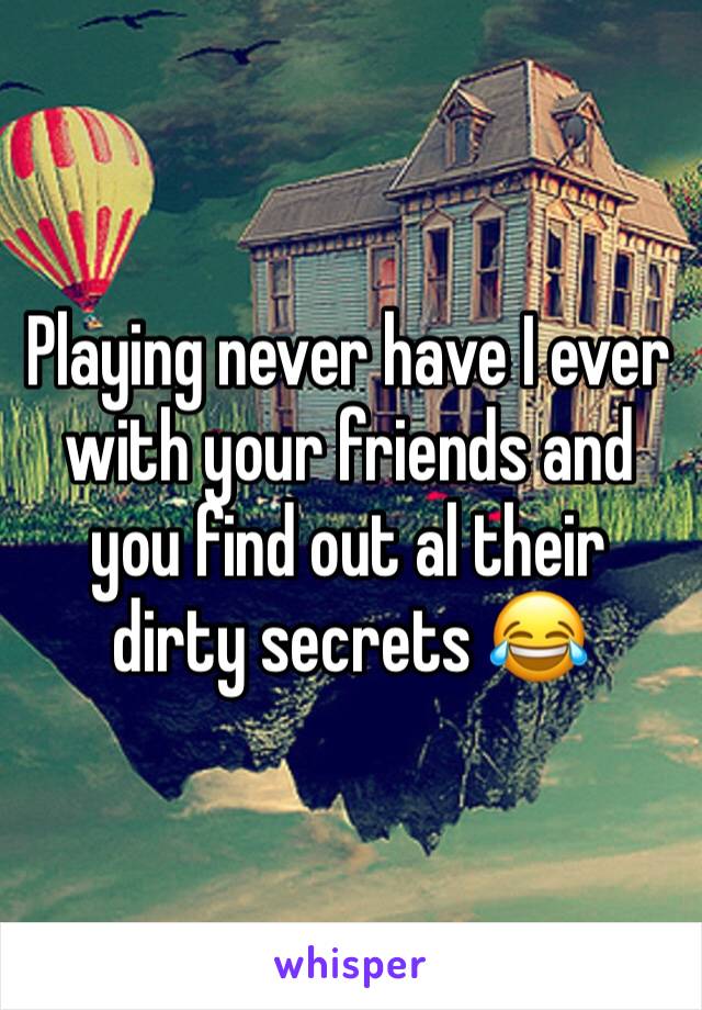 Playing never have I ever with your friends and you find out al their dirty secrets 😂