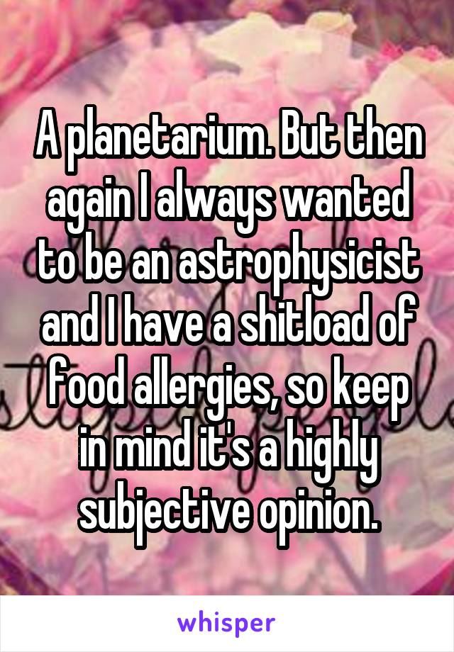 A planetarium. But then again I always wanted to be an astrophysicist and I have a shitload of food allergies, so keep in mind it's a highly subjective opinion.