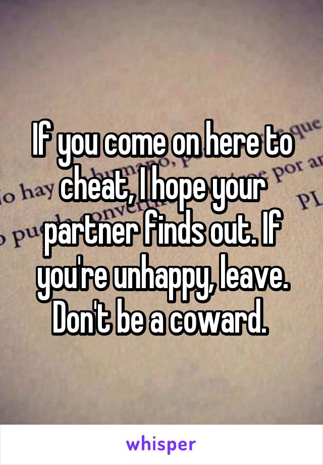 If you come on here to cheat, I hope your partner finds out. If you're unhappy, leave. Don't be a coward. 