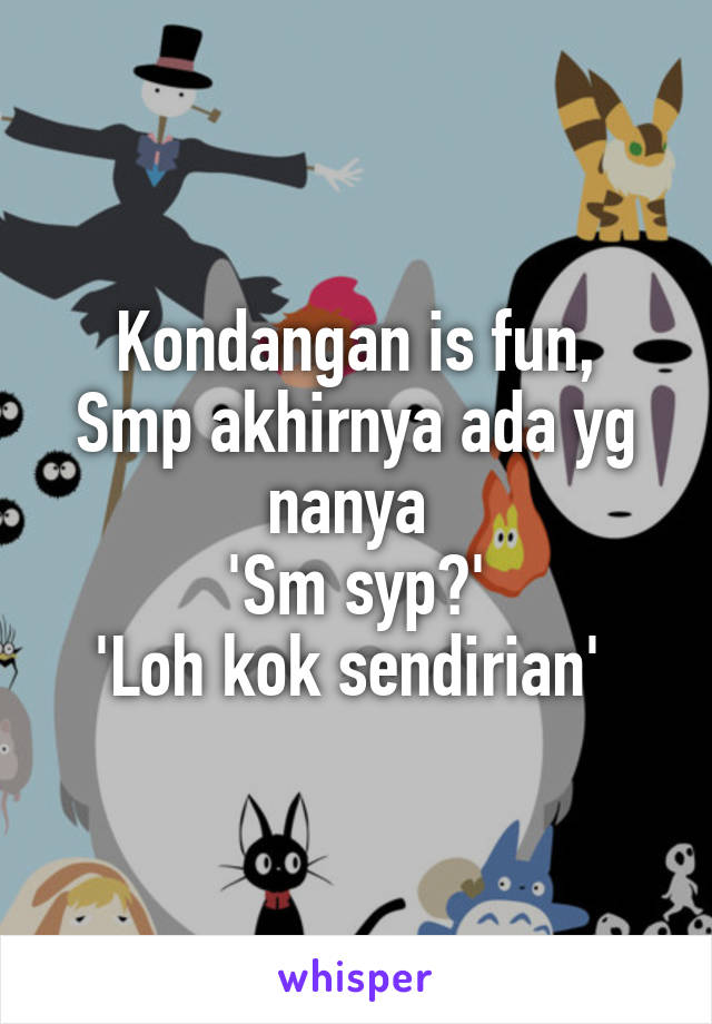 Kondangan is fun,
Smp akhirnya ada yg nanya 
'Sm syp?'
'Loh kok sendirian' 