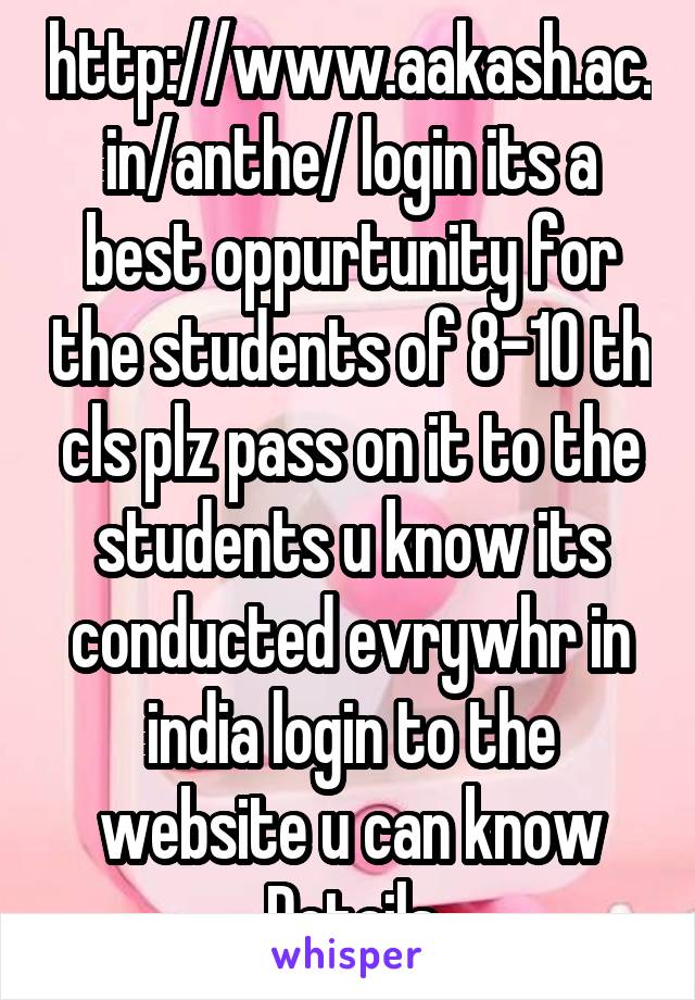 http://www.aakash.ac.in/anthe/ login its a best oppurtunity for the students of 8-10 th cls plz pass on it to the students u know its conducted evrywhr in india login to the website u can know Details