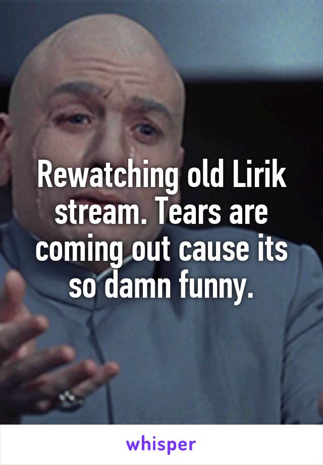 Rewatching old Lirik stream. Tears are coming out cause its so damn funny.