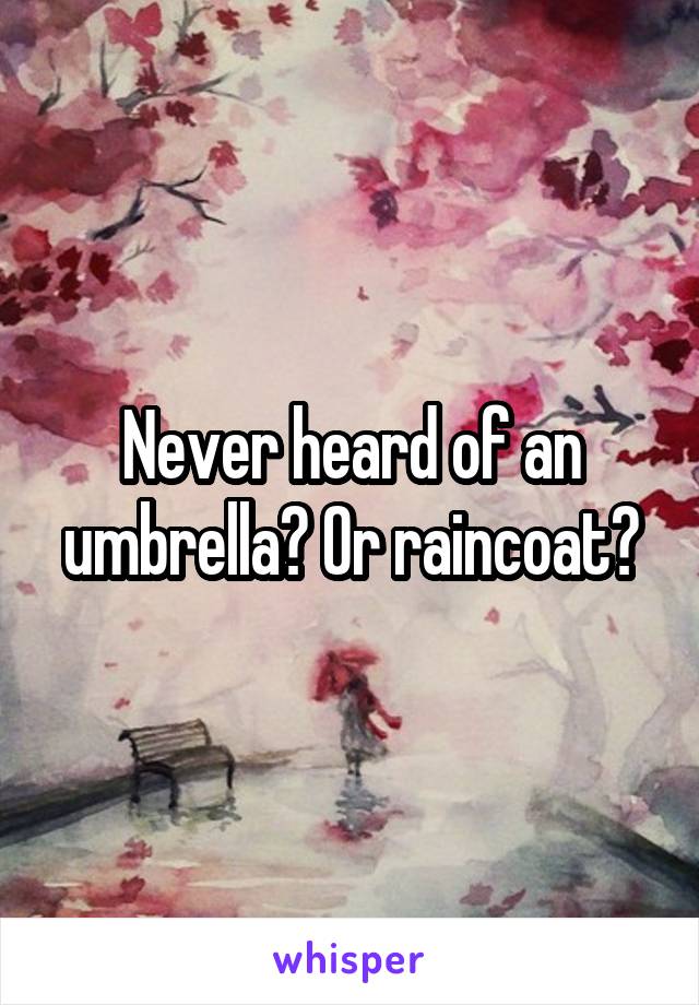 Never heard of an umbrella? Or raincoat?