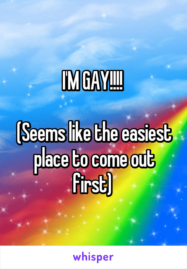 I'M GAY!!!! 

(Seems like the easiest place to come out first) 