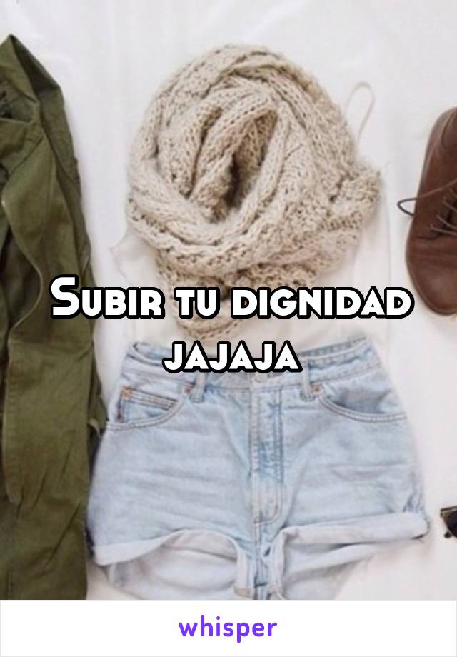 Subir tu dignidad jajaja