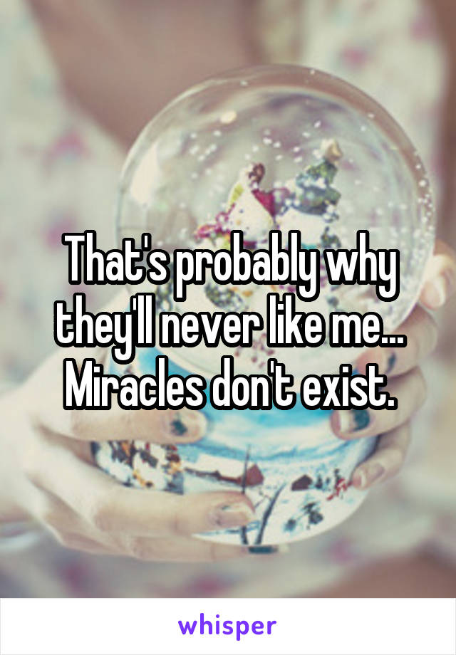 That's probably why they'll never like me... Miracles don't exist.