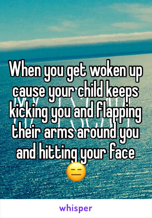 When you get woken up cause your child keeps kicking you and flapping their arms around you and hitting your face 😑