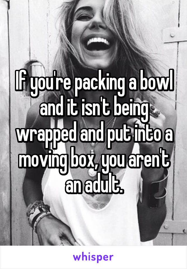 If you're packing a bowl and it isn't being wrapped and put into a moving box, you aren't an adult.