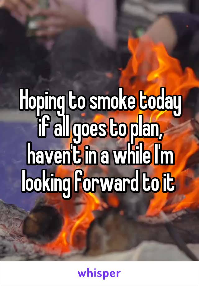 Hoping to smoke today if all goes to plan, haven't in a while I'm looking forward to it 