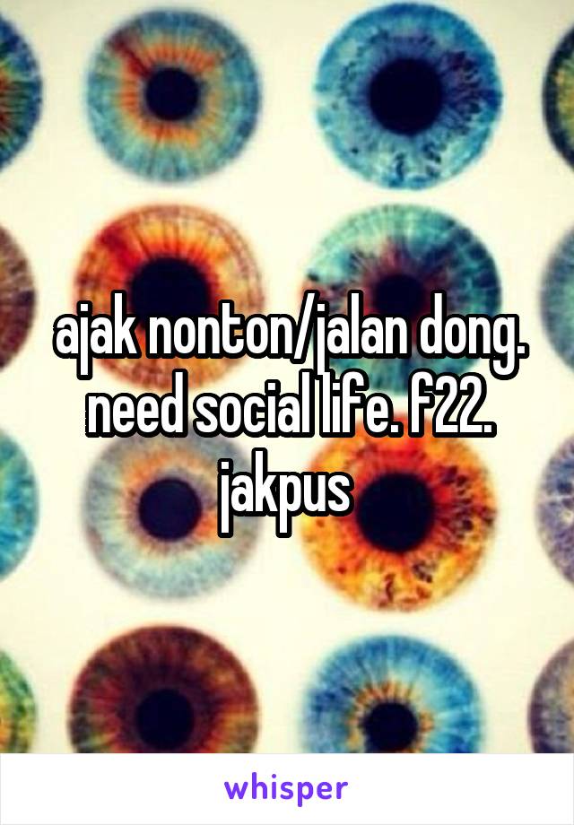 ajak nonton/jalan dong. need social life. f22. jakpus 