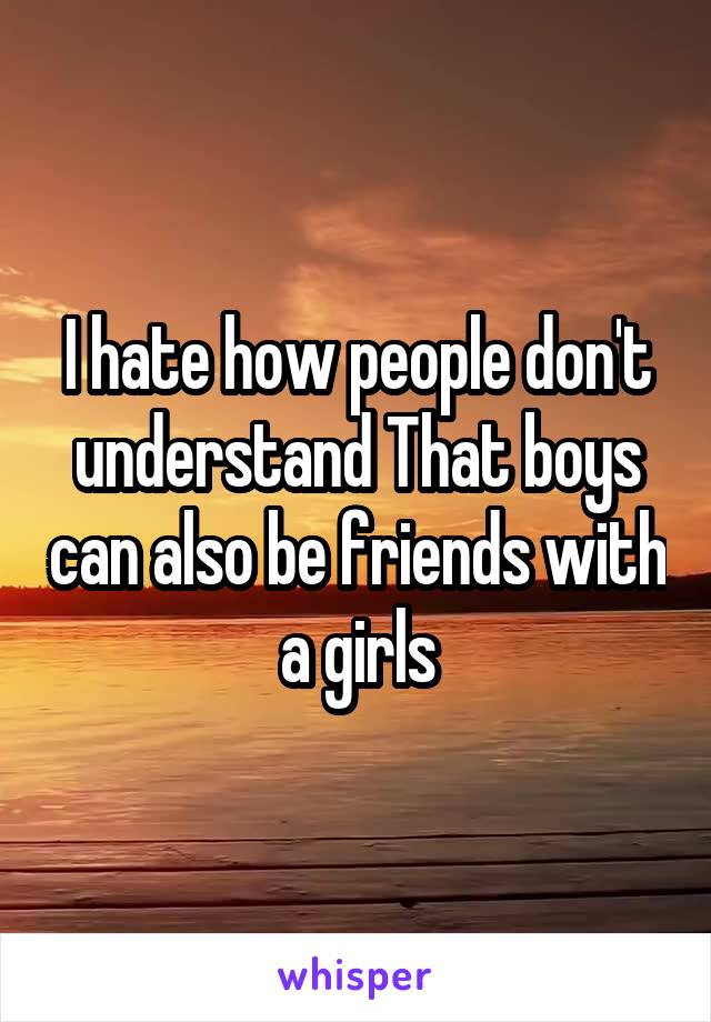 I hate how people don't understand That boys can also be friends with a girls