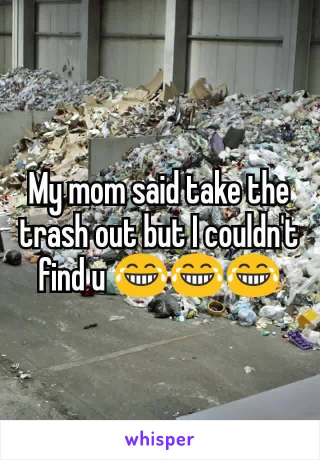 My mom said take the trash out but I couldn't find u 😂😂😂