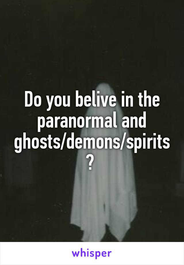 Do you belive in the paranormal and ghosts/demons/spirits? 