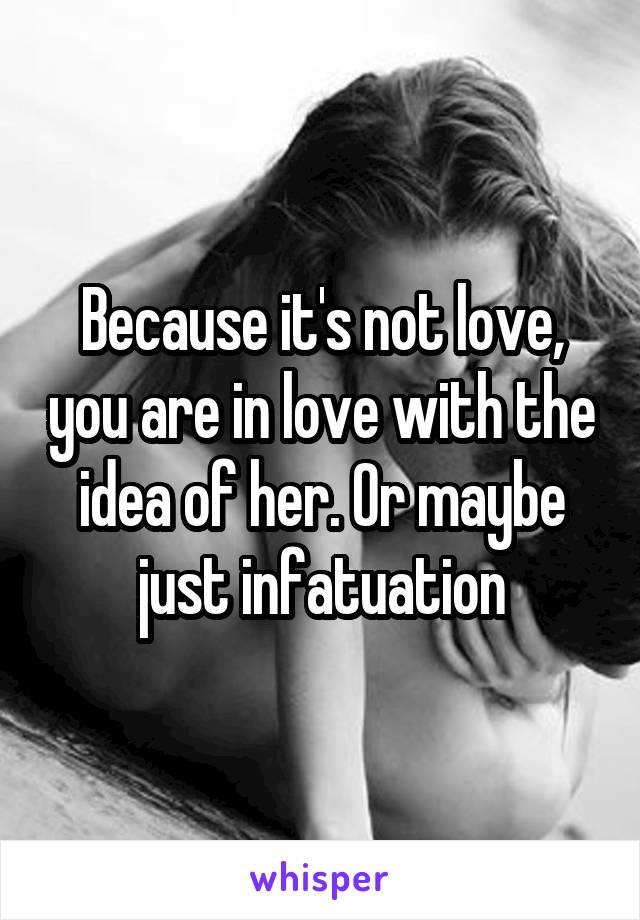 Because it's not love, you are in love with the idea of her. Or maybe just infatuation