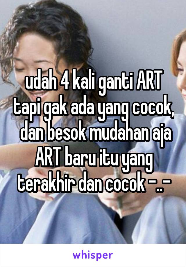 udah 4 kali ganti ART tapi gak ada yang cocok,  dan besok mudahan aja ART baru itu yang terakhir dan cocok -..-