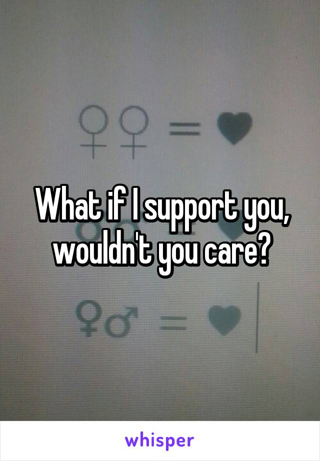 What if I support you,
wouldn't you care?