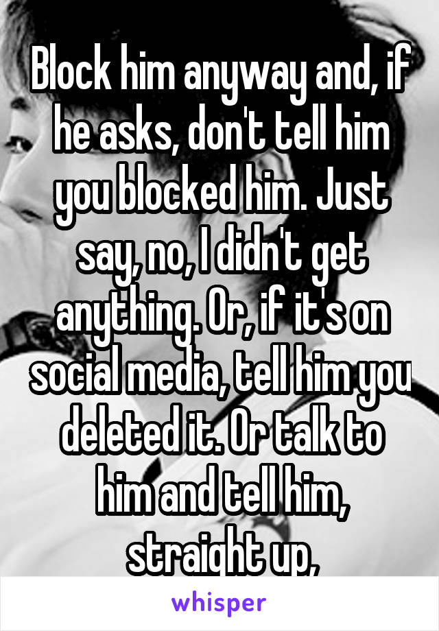 Block him anyway and, if he asks, don't tell him you blocked him. Just say, no, I didn't get anything. Or, if it's on social media, tell him you deleted it. Or talk to him and tell him, straight up,