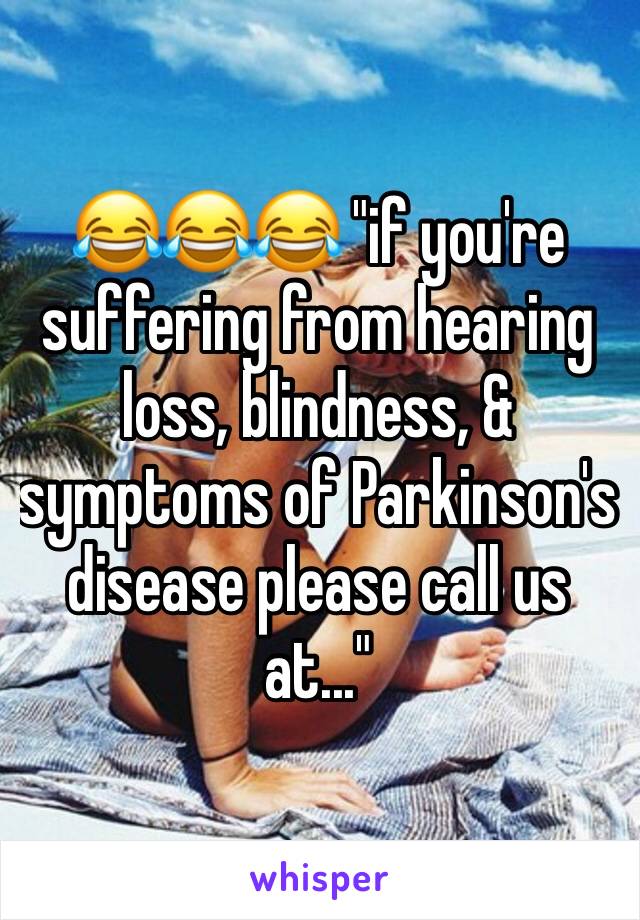 😂😂😂 "if you're suffering from hearing loss, blindness, & symptoms of Parkinson's disease please call us at..."