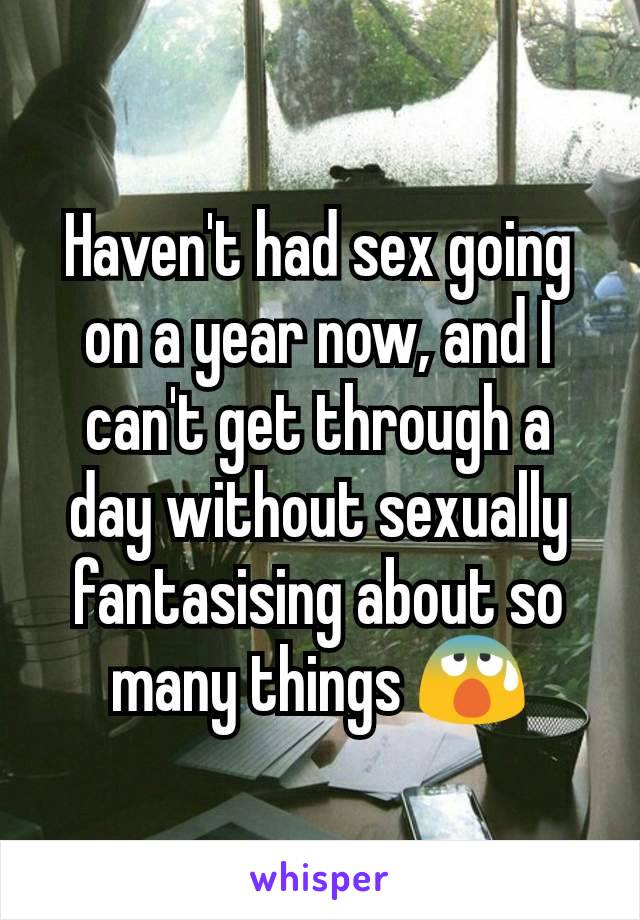 Haven't had sex going on a year now, and I can't get through a day without sexually fantasising about so many things 😰