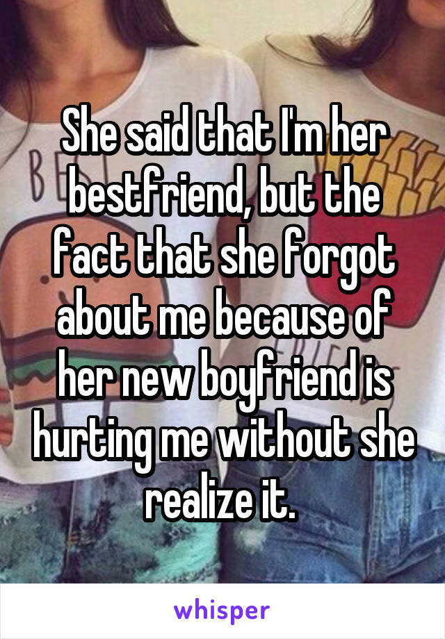 She said that I'm her bestfriend, but the fact that she forgot about me because of her new boyfriend is hurting me without she realize it. 