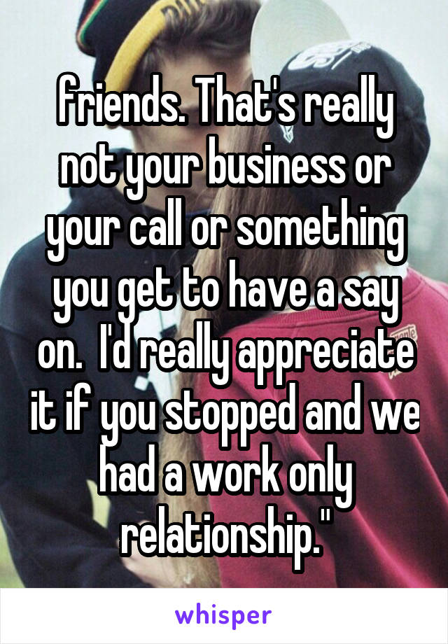 friends. That's really not your business or your call or something you get to have a say on.  I'd really appreciate it if you stopped and we had a work only relationship."