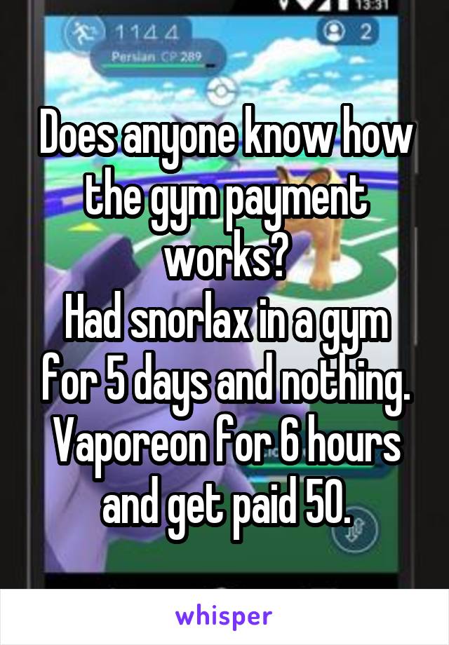 Does anyone know how the gym payment works?
Had snorlax in a gym for 5 days and nothing. Vaporeon for 6 hours and get paid 50.