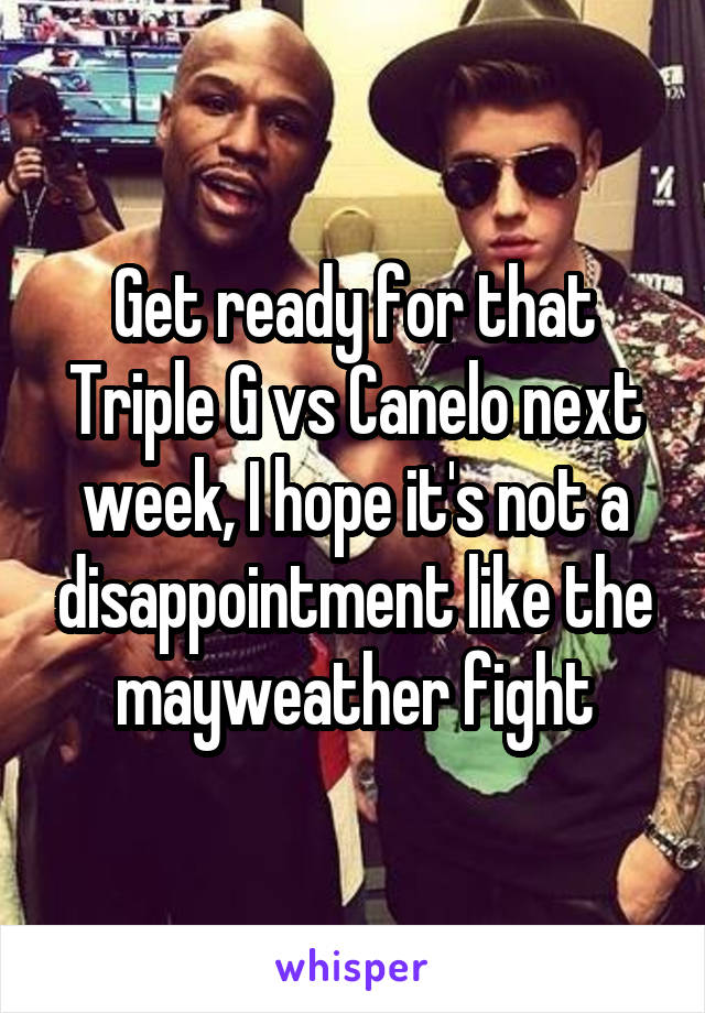 Get ready for that Triple G vs Canelo next week, I hope it's not a disappointment like the mayweather fight