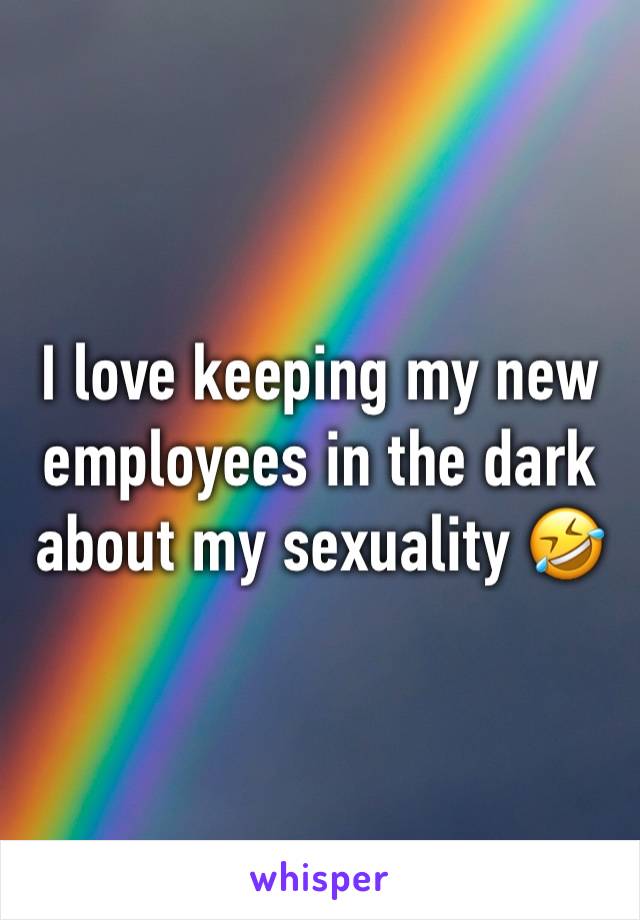 I love keeping my new employees in the dark about my sexuality 🤣